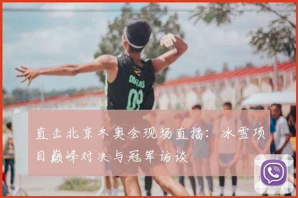 直击北京冬奥会现场直播：冰雪项目巅峰对决与冠军访谈