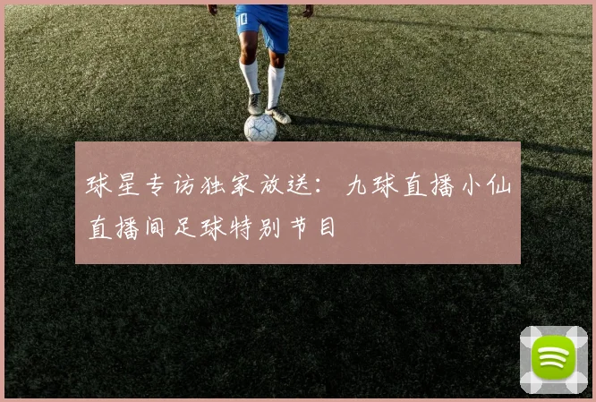 球星专访独家放送：九球直播小仙直播间足球特别节目