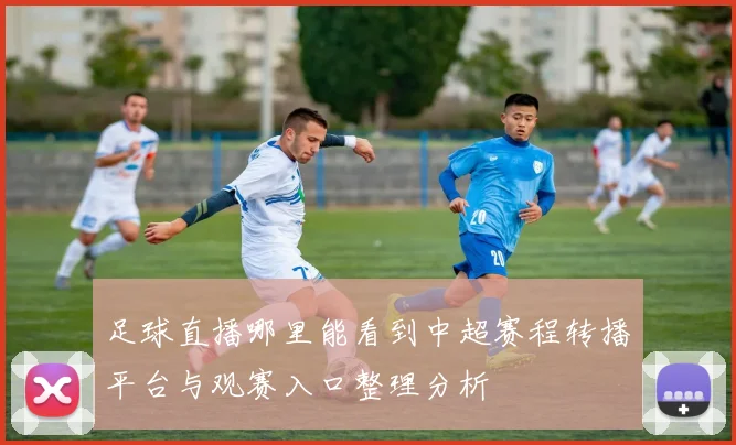 足球直播哪里能看到中超赛程转播平台与观赛入口整理分析