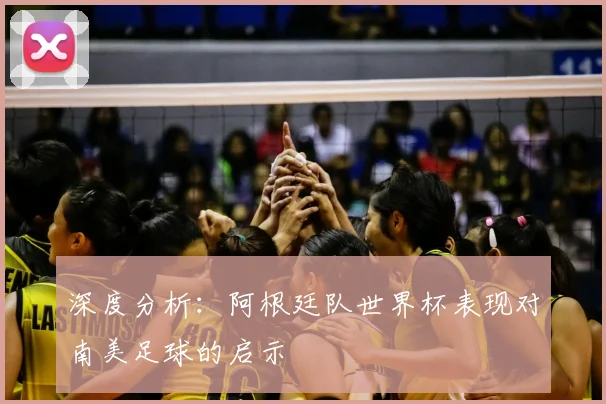 深度分析：阿根廷队世界杯表现对南美足球的启示