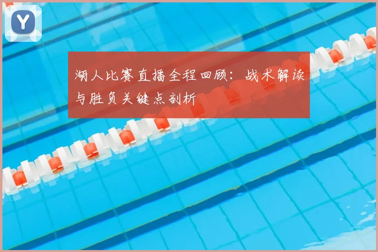 湖人比赛直播全程回顾：战术解读与胜负关键点剖析