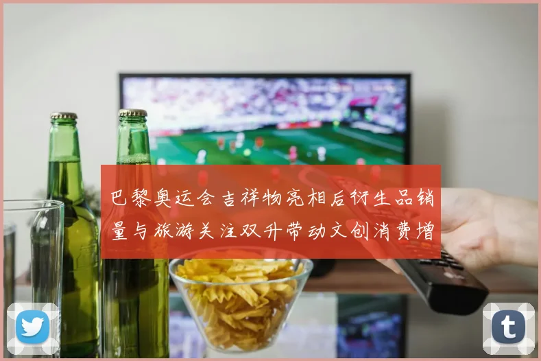 巴黎奥运会吉祥物亮相后衍生品销量与旅游关注双升带动文创消费增长