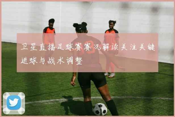 卫星直播足球赛赛况解读关注关键进球与战术调整