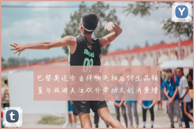 巴黎奥运会吉祥物亮相后衍生品销量与旅游关注双升带动文创消费增长