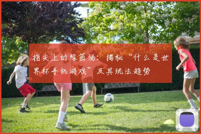 指尖上的绿茵场：揭秘“什么是世界杯手机游戏”及其玩法趋势
