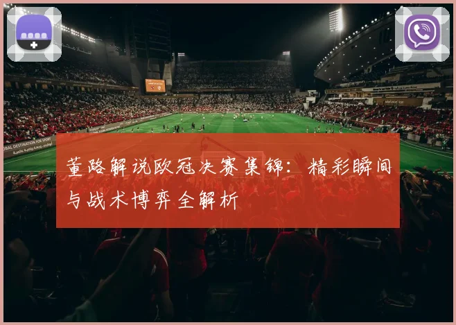 董路解说欧冠决赛集锦：精彩瞬间与战术博弈全解析
